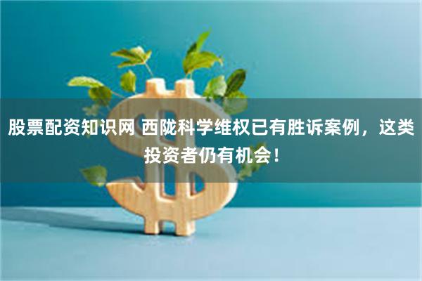股票配资知识网 西陇科学维权已有胜诉案例，这类投资者仍有机会！