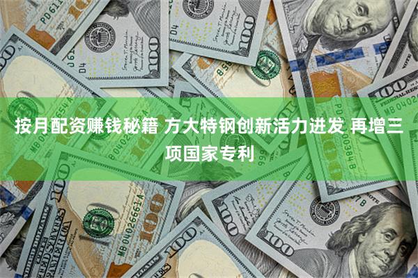 按月配资赚钱秘籍 方大特钢创新活力迸发 再增三项国家专利