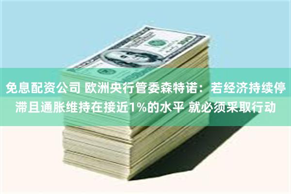 免息配资公司 欧洲央行管委森特诺：若经济持续停滞且通胀维持在接近1%的水平 就必须采取行动