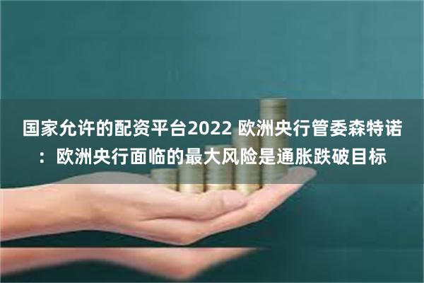 国家允许的配资平台2022 欧洲央行管委森特诺：欧洲央行面临的最大风险是通胀跌破目标