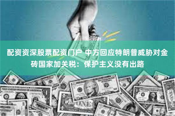 配资资深股票配资门户 中方回应特朗普威胁对金砖国家加关税：保护主义没有出路