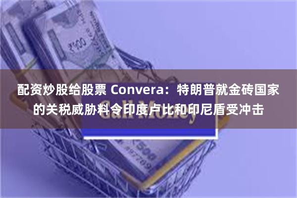 配资炒股给股票 Convera：特朗普就金砖国家的关税威胁料令印度卢比和印尼盾受冲击
