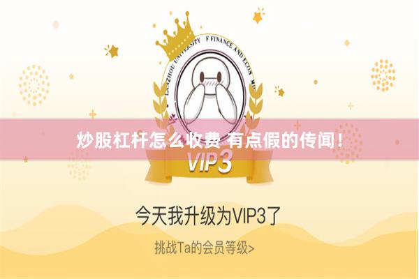 炒股杠杆怎么收费 有点假的传闻！