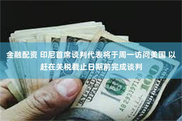 金融配资 印尼首席谈判代表将于周一访问美国 以赶在关税截止日期前完成谈判