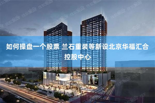 如何操盘一个股票 兰石重装等新设北京华福汇合控股中心