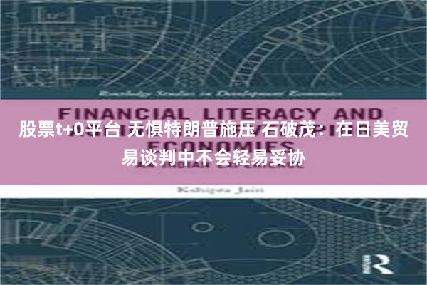 股票t+0平台 无惧特朗普施压 石破茂：在日美贸易谈判中不会轻易妥协