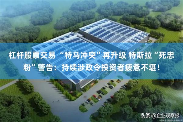杠杆股票交易 “特马冲突”再升级 特斯拉“死忠粉”警告：持续涉政令投资者疲惫不堪！