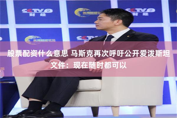 股票配资什么意思 马斯克再次呼吁公开爱泼斯坦文件：现在随时都可以