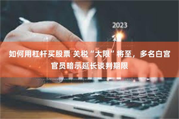 如何用杠杆买股票 关税“大限”将至，多名白宫官员暗示延长谈判期限