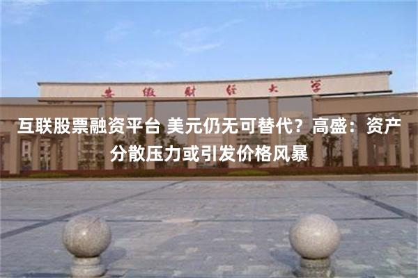 互联股票融资平台 美元仍无可替代？高盛：资产分散压力或引发价格风暴