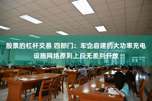 股票的杠杆交易 四部门：车企自建的大功率充电设施网络原则上应无差别开放