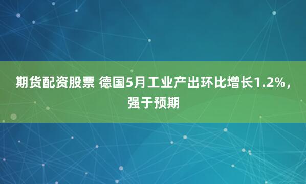 期货配资股票 德国5月工业产出环比增长1.2%，强于预期