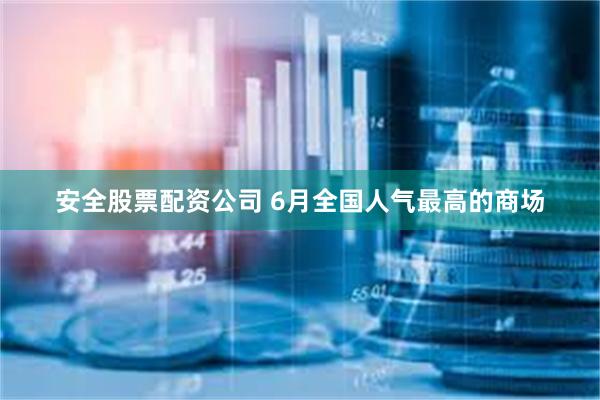 安全股票配资公司 6月全国人气最高的商场