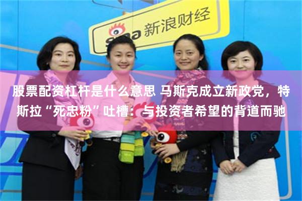股票配资杠杆是什么意思 马斯克成立新政党，特斯拉“死忠粉”吐槽：与投资者希望的背道而驰