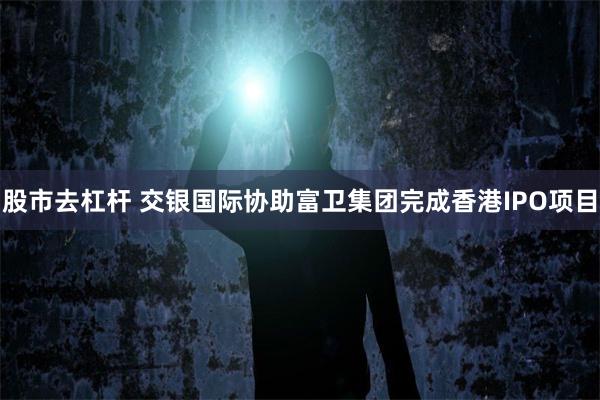 股市去杠杆 交银国际协助富卫集团完成香港IPO项目