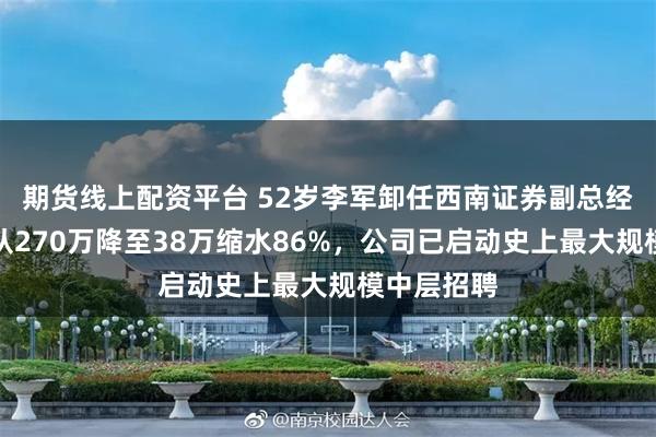 期货线上配资平台 52岁李军卸任西南证券副总经理：年薪从270万降至38万缩水86%，公司已启动史上最大规模中层招聘