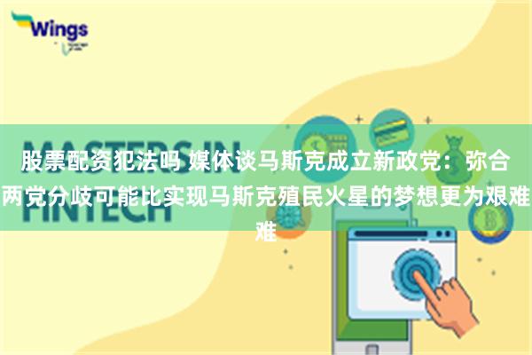 股票配资犯法吗 媒体谈马斯克成立新政党:弥合两党分歧可能比实现马斯克殖民火星的梦想更为艰难