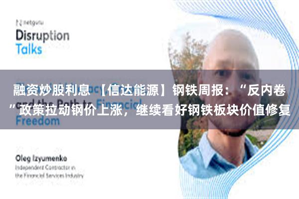 融资炒股利息 【信达能源】钢铁周报：“反内卷”政策拉动钢价上涨，继续看好钢铁板块价值修复