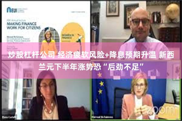 炒股杠杆公司 经济疲软风险+降息预期升温 新西兰元下半年涨势恐“后劲不足”