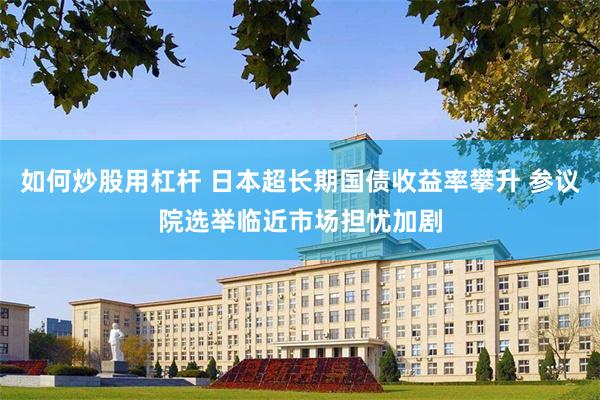 如何炒股用杠杆 日本超长期国债收益率攀升 参议院选举临近市场担忧加剧