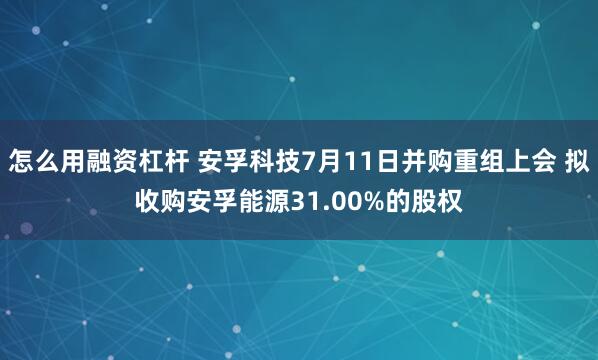 怎么用融资杠杆 安孚科技7月11日并购重组上会 拟收购安孚能源31.00%的股权