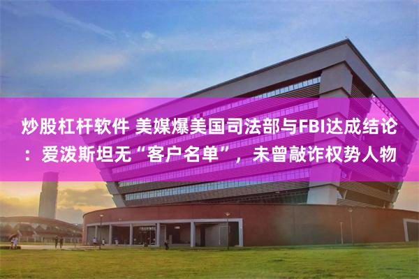 炒股杠杆软件 美媒爆美国司法部与FBI达成结论：爱泼斯坦无“客户名单”，未曾敲诈权势人物