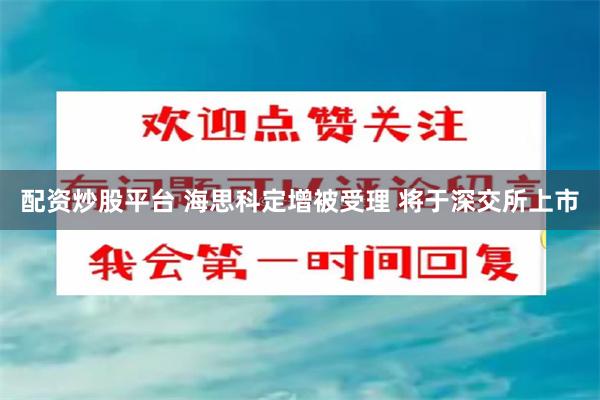 配资炒股平台 海思科定增被受理 将于深交所上市