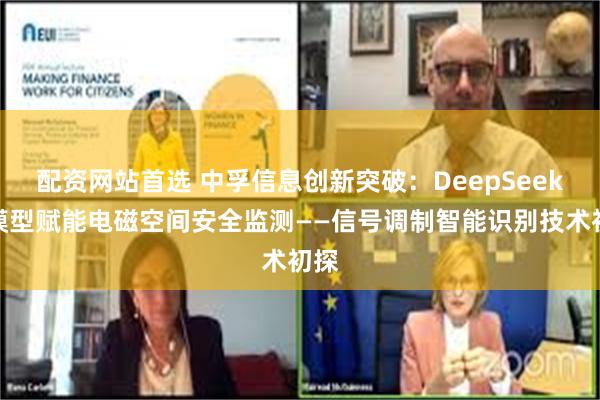 配资网站首选 中孚信息创新突破：DeepSeek大模型赋能电磁空间安全监测——信号调制智能识别技术初探
