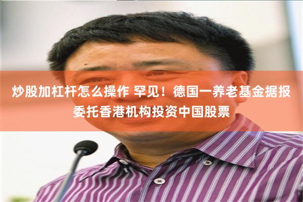 炒股加杠杆怎么操作 罕见！德国一养老基金据报委托香港机构投资中国股票