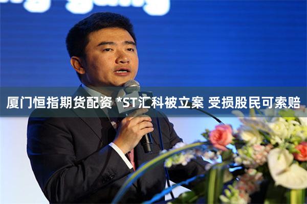 厦门恒指期货配资 *ST汇科被立案 受损股民可索赔