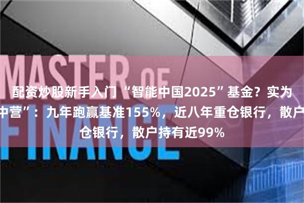 配资炒股新手入门 “智能中国2025”基金？实为银行股“集中营”：九年跑赢基准155%，近八年重仓银行，散户持有近99%
