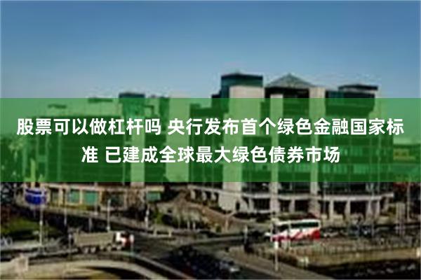 股票可以做杠杆吗 央行发布首个绿色金融国家标准 已建成全球最大绿色债券市场