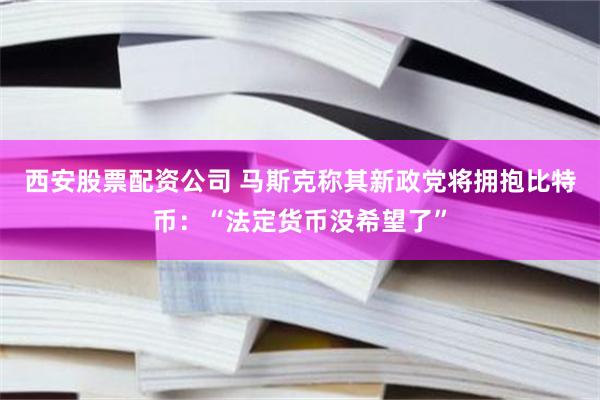 西安股票配资公司 马斯克称其新政党将拥抱比特币：“法定货币没希望了”