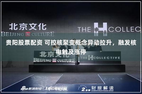 贵阳股票配资 可控核聚变概念异动拉升，融发核电触及涨停