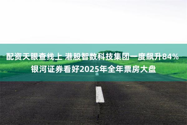 配资天眼查线上 港股智数科技集团一度飙升84% 银河证券看好2025年全年票房大盘