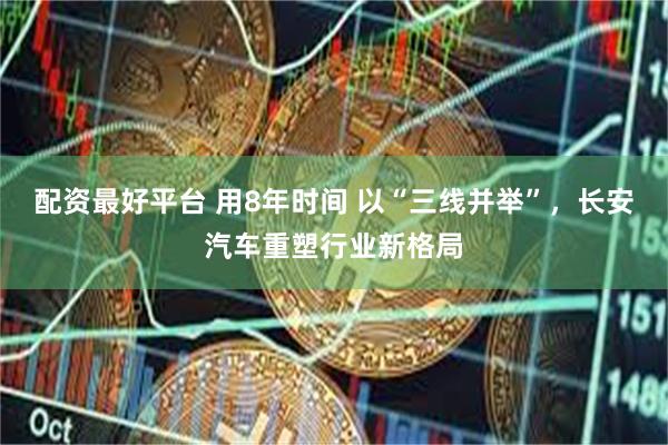 配资最好平台 用8年时间 以“三线并举”，长安汽车重塑行业新格局