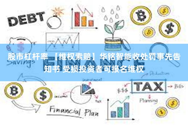 股市杠杆率 【维权索赔】华铭智能收处罚事先告知书 受损投资者可报名维权
