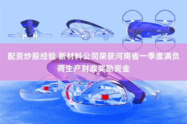 配资炒股经验 新材料公司荣获河南省一季度满负荷生产财政奖励资金