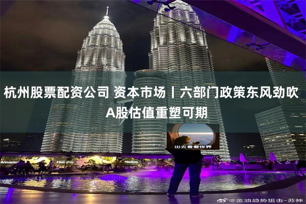 杭州股票配资公司 资本市场丨六部门政策东风劲吹   A股估值重塑可期