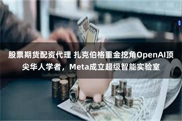 股票期货配资代理 扎克伯格重金挖角OpenAI顶尖华人学者，Meta成立超级智能实验室