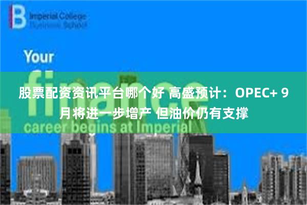 股票配资资讯平台哪个好 高盛预计：OPEC+ 9月将进一步增产 但油价仍有支撑