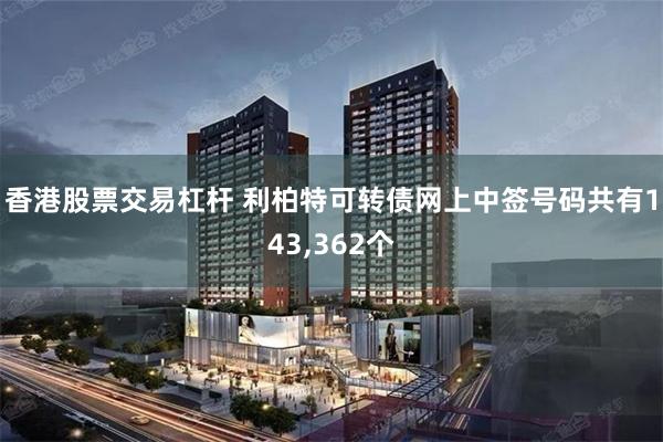 香港股票交易杠杆 利柏特可转债网上中签号码共有143,362个