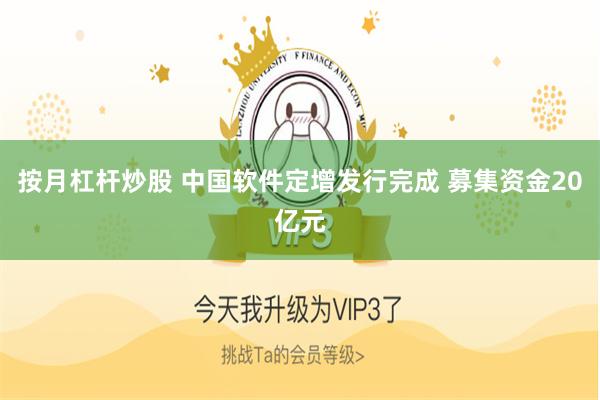 按月杠杆炒股 中国软件定增发行完成 募集资金20亿元