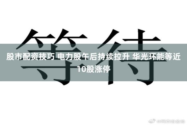 股市配资技巧 电力股午后持续拉升 华光环能等近10股涨停