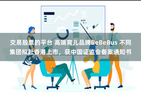 交易股票的平台 高端育儿品牌BeBeBus 不同集团拟赴香港上市，获中国证监会备案通知书