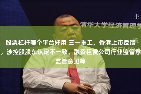 股票杠杆哪个平台好用 三一重工，香港上市反馈意见，涉控股股东认定不一致、融资租赁公司行业监管意见等