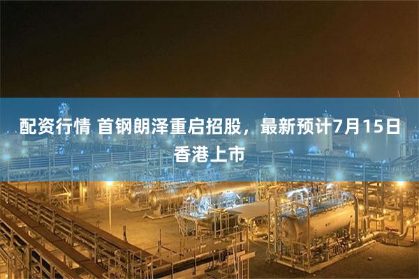配资行情 首钢朗泽重启招股，最新预计7月15日香港上市