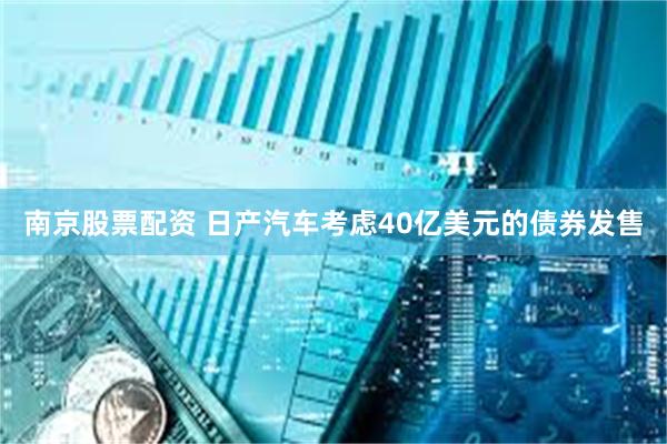 南京股票配资 日产汽车考虑40亿美元的债券发售