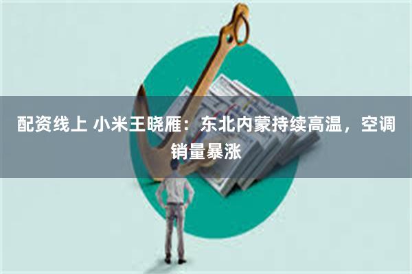 配资线上 小米王晓雁：东北内蒙持续高温，空调销量暴涨