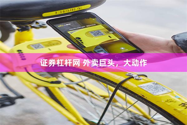 证券杠杆网 外卖巨头，大动作